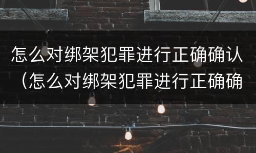 怎么对绑架犯罪进行正确确认（怎么对绑架犯罪进行正确确认呢）