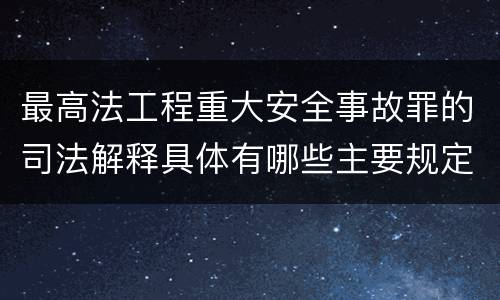 最高法工程重大安全事故罪的司法解释具体有哪些主要规定