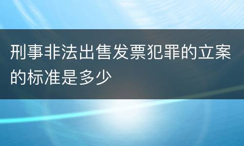 刑事非法出售发票犯罪的立案的标准是多少