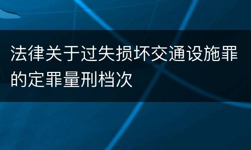 法律关于过失损坏交通设施罪的定罪量刑档次