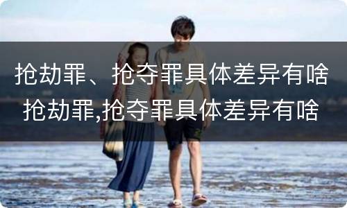 抢劫罪、抢夺罪具体差异有啥 抢劫罪,抢夺罪具体差异有啥不同