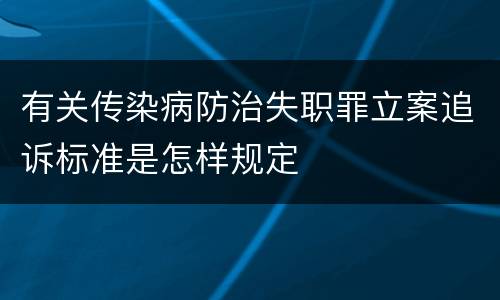 有关传染病防治失职罪立案追诉标准是怎样规定