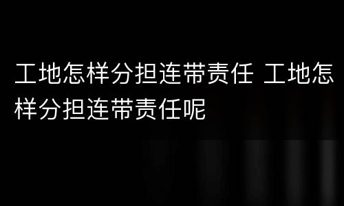 工地怎样分担连带责任 工地怎样分担连带责任呢