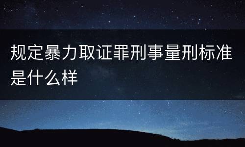 规定暴力取证罪刑事量刑标准是什么样