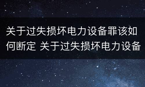关于过失损坏电力设备罪该如何断定 关于过失损坏电力设备罪该如何断定责任