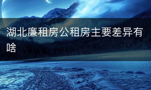 湖北廉租房公租房主要差异有啥