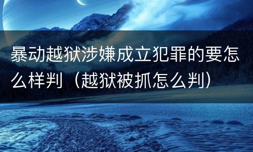 暴动越狱涉嫌成立犯罪的要怎么样判（越狱被抓怎么判）