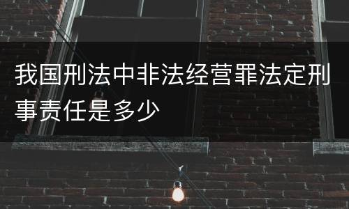 我国刑法中非法经营罪法定刑事责任是多少