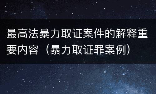 最高法暴力取证案件的解释重要内容（暴力取证罪案例）