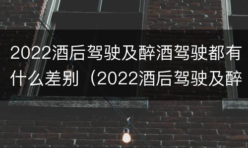 2022酒后驾驶及醉酒驾驶都有什么差别（2022酒后驾驶及醉酒驾驶都有什么差别呢）