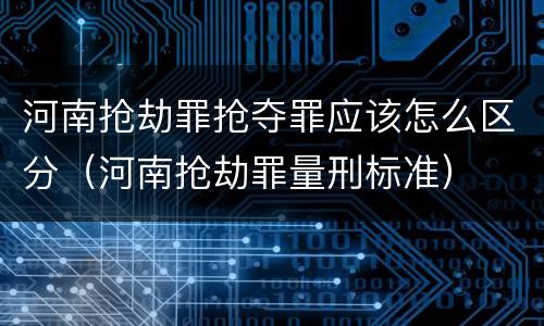 河南抢劫罪抢夺罪应该怎么区分（河南抢劫罪量刑标准）