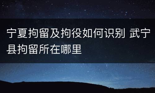 宁夏拘留及拘役如何识别 武宁县拘留所在哪里