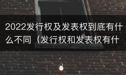 2022发行权及发表权到底有什么不同（发行权和发表权有什么区别）