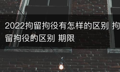 2022拘留拘役有怎样的区别 拘留拘役的区别 期限