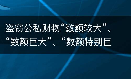 盗窃公私财物“数额较大”、“数额巨大”、“数额特别巨大”的标准分别是什么