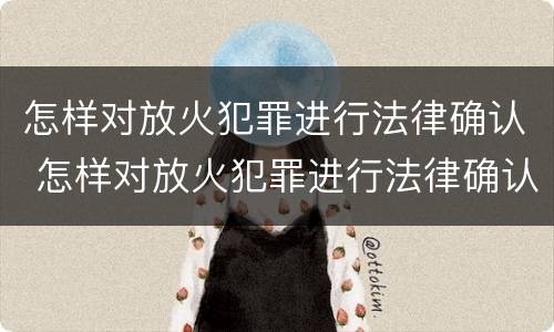 怎样对放火犯罪进行法律确认 怎样对放火犯罪进行法律确认呢