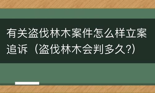有关盗伐林木案件怎么样立案追诉（盗伐林木会判多久?）