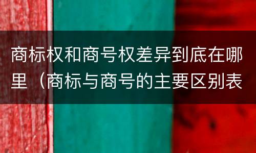 商标权和商号权差异到底在哪里（商标与商号的主要区别表现）