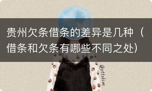 贵州欠条借条的差异是几种（借条和欠条有哪些不同之处）