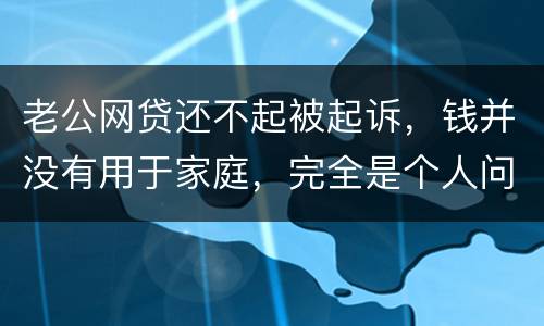 老公网贷还不起被起诉，钱并没有用于家庭，完全是个人问题，老公坐牢后网贷要老婆还吗