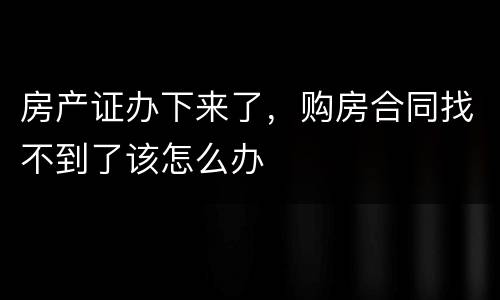 房产证办下来了，购房合同找不到了该怎么办