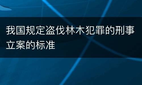 我国规定盗伐林木犯罪的刑事立案的标准