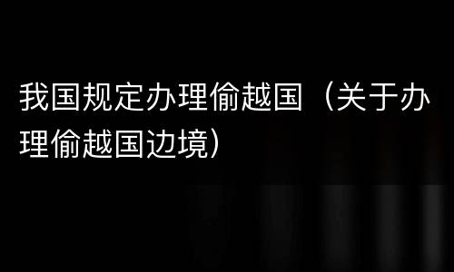 我国规定办理偷越国（关于办理偷越国边境）
