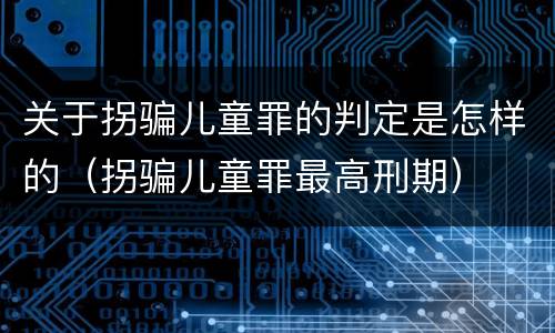 关于拐骗儿童罪的判定是怎样的（拐骗儿童罪最高刑期）