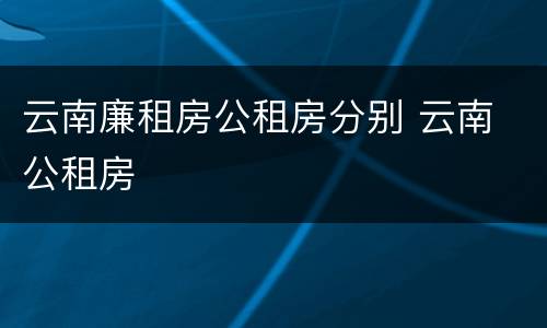 云南廉租房公租房分别 云南 公租房