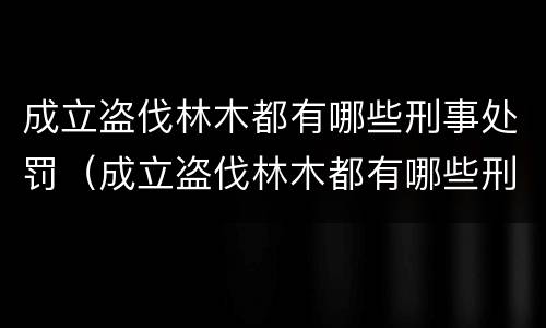 成立盗伐林木都有哪些刑事处罚（成立盗伐林木都有哪些刑事处罚案件）