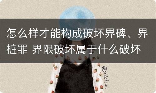怎么样才能构成破坏界碑、界桩罪 界限破坏属于什么破坏