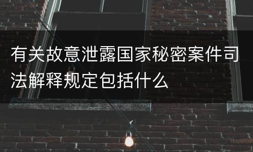 有关故意泄露国家秘密案件司法解释规定包括什么