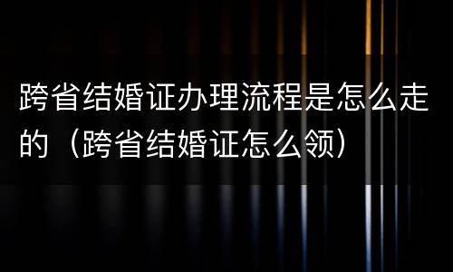 跨省结婚证办理流程是怎么走的（跨省结婚证怎么领）