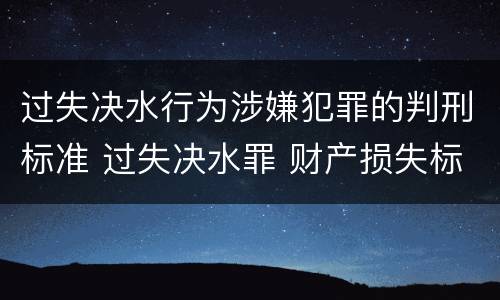 过失决水行为涉嫌犯罪的判刑标准 过失决水罪 财产损失标准