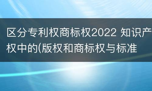 区分专利权商标权2022 知识产权中的(版权和商标权与标准