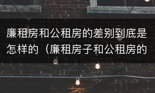 廉租房和公租房的差别到底是怎样的（廉租房子和公租房的区别）
