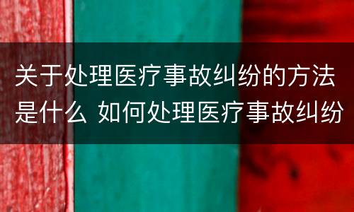 关于处理医疗事故纠纷的方法是什么 如何处理医疗事故纠纷