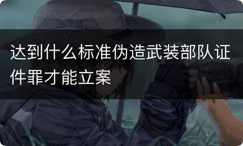 达到什么标准伪造武装部队证件罪才能立案