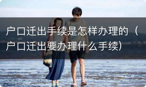 户口迁出手续是怎样办理的（户口迁出要办理什么手续）