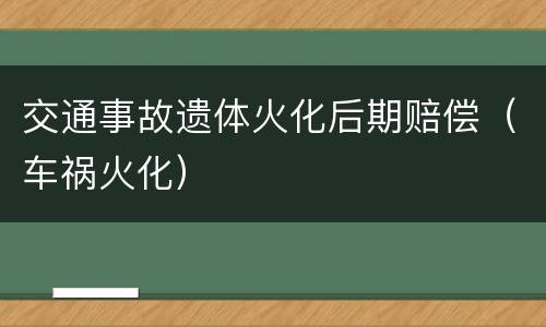 交通事故遗体火化后期赔偿（车祸火化）