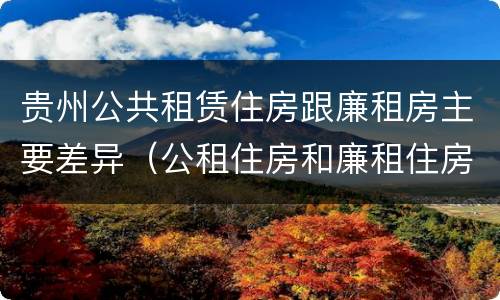 贵州公共租赁住房跟廉租房主要差异（公租住房和廉租住房有什么区别）