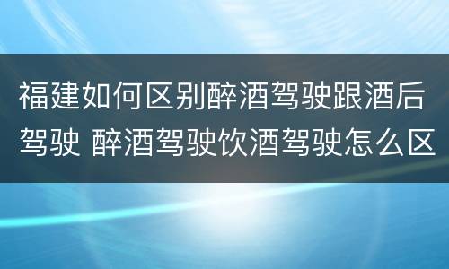 福建如何区别醉酒驾驶跟酒后驾驶 醉酒驾驶饮酒驾驶怎么区别