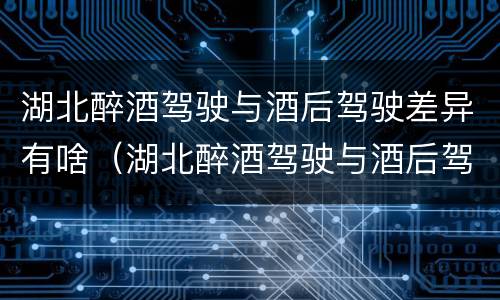 湖北醉酒驾驶与酒后驾驶差异有啥（湖北醉酒驾驶与酒后驾驶差异有啥区别）