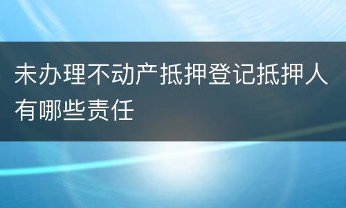 未办理不动产抵押登记抵押人有哪些责任