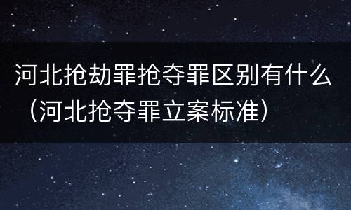 河北抢劫罪抢夺罪区别有什么（河北抢夺罪立案标准）