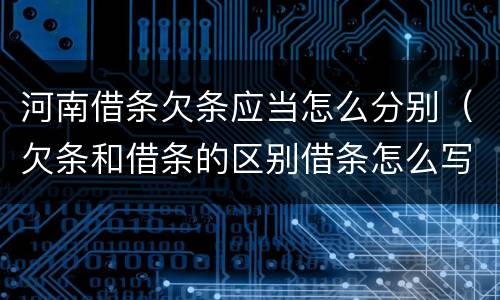 河南借条欠条应当怎么分别（欠条和借条的区别借条怎么写）