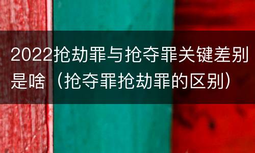 2022抢劫罪与抢夺罪关键差别是啥（抢夺罪抢劫罪的区别）
