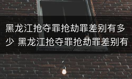 黑龙江抢夺罪抢劫罪差别有多少 黑龙江抢夺罪抢劫罪差别有多少个