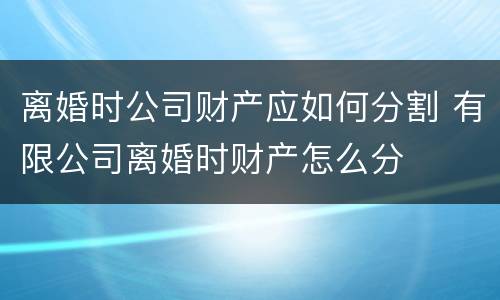 离婚时公司财产应如何分割 有限公司离婚时财产怎么分