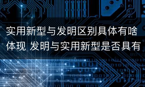 实用新型与发明区别具体有啥体现 发明与实用新型是否具有实用性